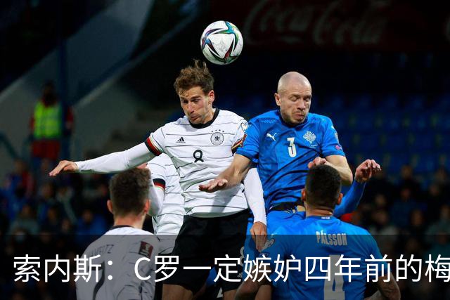 索内斯：C罗一定嫉妒四年前的梅西，葡萄牙的实力足够登顶世界杯